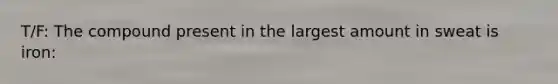 T/F: The compound present in the largest amount in sweat is iron: