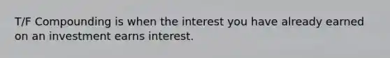 T/F Compounding is when the interest you have already earned on an investment earns interest.