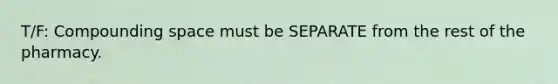 T/F: Compounding space must be SEPARATE from the rest of the pharmacy.