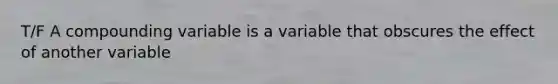 T/F A compounding variable is a variable that obscures the effect of another variable