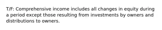 T/F: Comprehensive income includes all changes in equity during a period except those resulting from investments by owners and distributions to owners.