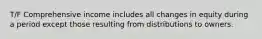 T/F Comprehensive income includes all changes in equity during a period except those resulting from distributions to owners.