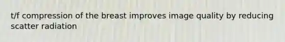 t/f compression of the breast improves image quality by reducing scatter radiation