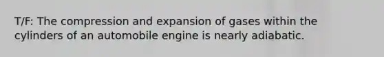 T/F: The compression and expansion of gases within the cylinders of an automobile engine is nearly adiabatic.