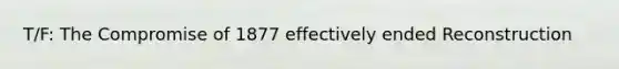 T/F: The Compromise of 1877 effectively ended Reconstruction