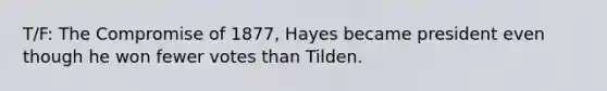 T/F: The Compromise of 1877, Hayes became president even though he won fewer votes than Tilden.