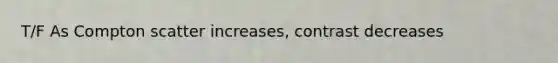 T/F As Compton scatter increases, contrast decreases