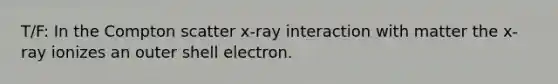 T/F: In the Compton scatter x-ray interaction with matter the x-ray ionizes an outer shell electron.