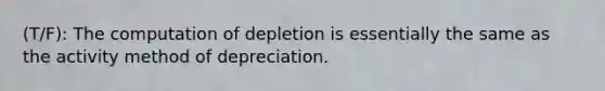 (T/F): The computation of depletion is essentially the same as the activity method of depreciation.