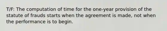 T/F: The computation of time for the one-year provision of the statute of frauds starts when the agreement is made, not when the performance is to begin.