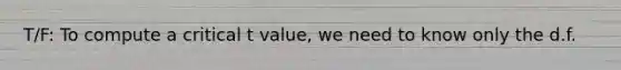 T/F: To compute a critical t value, we need to know only the d.f.