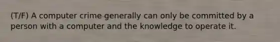 (T/F) A computer crime generally can only be committed by a person with a computer and the knowledge to operate it.