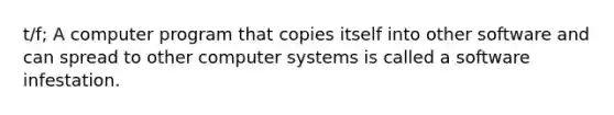 t/f; A computer program that copies itself into other software and can spread to other computer systems is called a software infestation.