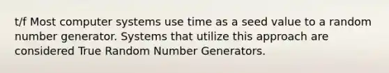 t/f Most computer systems use time as a seed value to a random number generator. Systems that utilize this approach are considered True Random Number Generators.