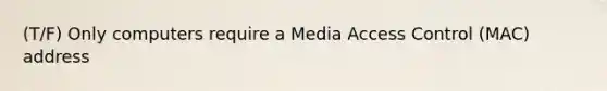 (T/F) Only computers require a Media Access Control (MAC) address