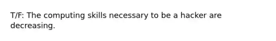 T/F: The computing skills necessary to be a hacker are decreasing.