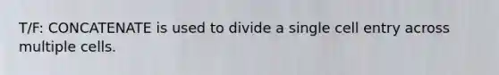 T/F: CONCATENATE is used to divide a single cell entry across multiple cells.