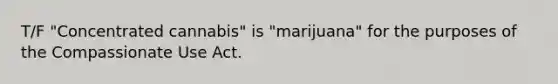 T/F "Concentrated cannabis" is "marijuana" for the purposes of the Compassionate Use Act.