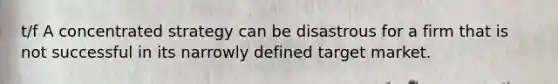 t/f A concentrated strategy can be disastrous for a firm that is not successful in its narrowly defined target market.