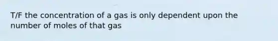 T/F the concentration of a gas is only dependent upon the number of moles of that gas