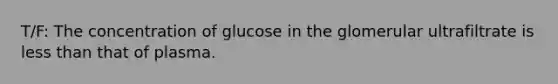 T/F: The concentration of glucose in the glomerular ultrafiltrate is less than that of plasma.