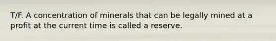 T/F. A concentration of minerals that can be legally mined at a profit at the current time is called a reserve.