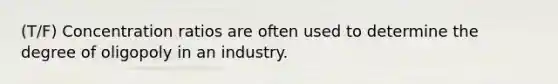 (T/F) Concentration ratios are often used to determine the degree of oligopoly in an industry.