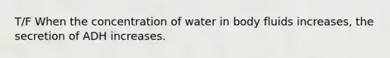 T/F When the concentration of water in body fluids increases, the secretion of ADH increases.