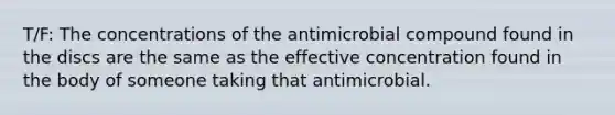 T/F: The concentrations of the antimicrobial compound found in the discs are the same as the effective concentration found in the body of someone taking that antimicrobial.