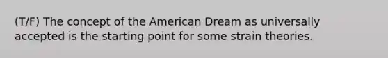 (T/F) The concept of the American Dream as universally accepted is the starting point for some strain theories.