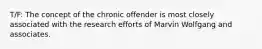 T/F: The concept of the chronic offender is most closely associated with the research efforts of Marvin Wolfgang and associates.