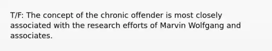 T/F: The concept of the chronic offender is most closely associated with the research efforts of Marvin Wolfgang and associates.