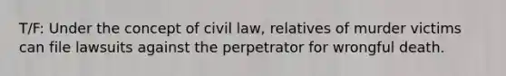 T/F: Under the concept of civil law, relatives of murder victims can file lawsuits against the perpetrator for wrongful death.​