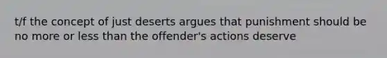 t/f the concept of just deserts argues that punishment should be no more or less than the offender's actions deserve