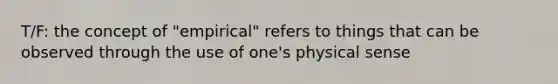 T/F: the concept of "empirical" refers to things that can be observed through the use of one's physical sense