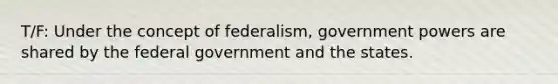 T/F: Under the concept of federalism, government powers are shared by the federal government and the states.