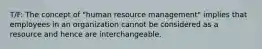 T/F: The concept of "human resource management" implies that employees in an organization cannot be considered as a resource and hence are interchangeable.