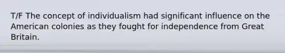 T/F The concept of individualism had significant influence on <a href='https://www.questionai.com/knowledge/keiVE7hxWY-the-american' class='anchor-knowledge'>the american</a> colonies as they fought for independence from Great Britain.