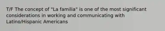 T/F The concept of "La familia" is one of the most significant considerations in working and communicating with Latino/Hispanic Americans