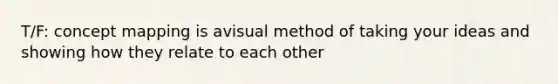 T/F: concept mapping is avisual method of taking your ideas and showing how they relate to each other