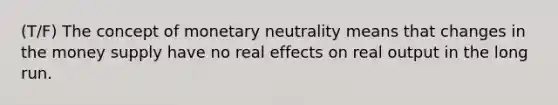 (T/F) The concept of monetary neutrality means that changes in the money supply have no real effects on real output in the long run.