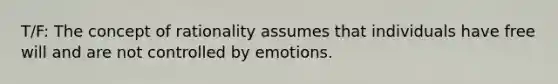 T/F: The concept of rationality assumes that individuals have free will and are not controlled by emotions.