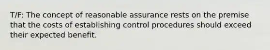 T/F: The concept of reasonable assurance rests on the premise that the costs of establishing control procedures should exceed their expected benefit.