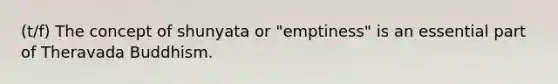 (t/f) The concept of shunyata or "emptiness" is an essential part of Theravada Buddhism.