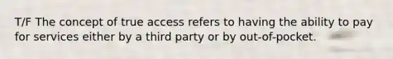 T/F The concept of true access refers to having the ability to pay for services either by a third party or by out-of-pocket.