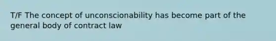 T/F The concept of unconscionability has become part of the general body of contract law