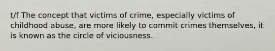 t/f The concept that victims of crime, especially victims of childhood abuse, are more likely to commit crimes themselves, it is known as the circle of viciousness.