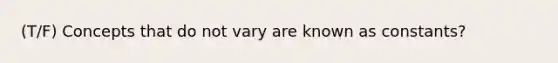 (T/F) Concepts that do not vary are known as constants?