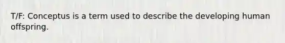 T/F: Conceptus is a term used to describe the developing human offspring.
