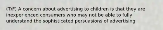 (T/F) A concern about advertising to children is that they are inexperienced consumers who may not be able to fully understand the sophisticated persuasions of advertising